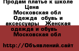  Продам платье к школе › Цена ­ 700 - Московская обл. Одежда, обувь и аксессуары » Женская одежда и обувь   . Московская обл.